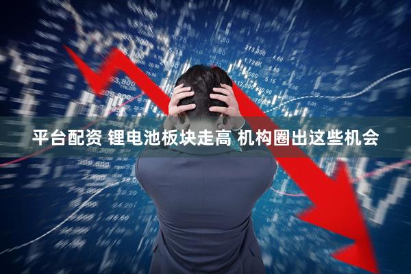 平台配资 锂电池板块走高 机构圈出这些机会