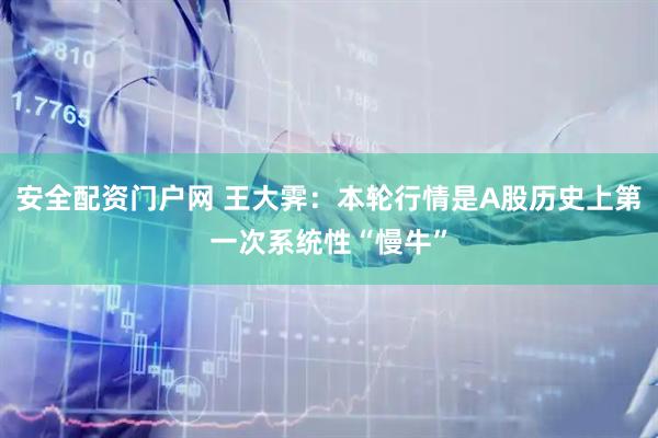 安全配资门户网 王大霁：本轮行情是A股历史上第一次系统性“慢牛”