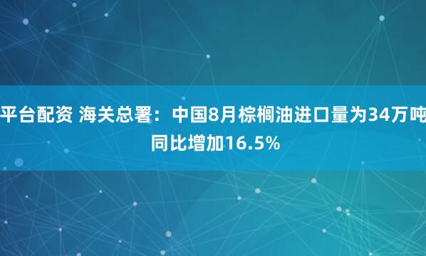 平台配资 海关总署：中国8月棕榈油进口量为34万吨 同比增加16.5%