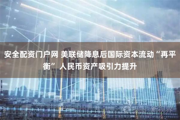 安全配资门户网 美联储降息后国际资本流动“再平衡” 人民币资产吸引力提升
