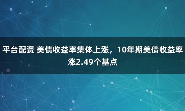 平台配资 美债收益率集体上涨，10年期美债收益率涨2.49个基点