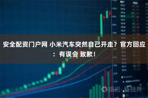 安全配资门户网 小米汽车突然自己开走？官方回应：有误会 致歉！