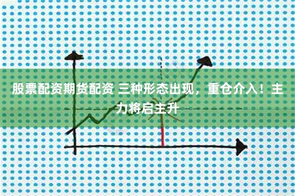 股票配资期货配资 三种形态出现，重仓介入！主力将启主升