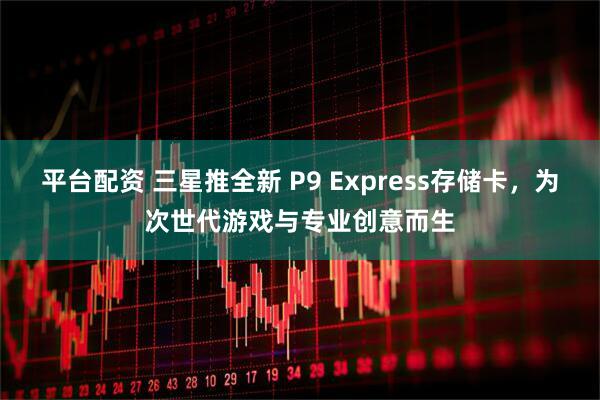 平台配资 三星推全新 P9 Express存储卡，为次世代游戏与专业创意而生