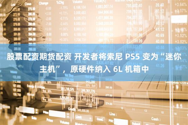 股票配资期货配资 开发者将索尼 PS5 变为“迷你主机”，原硬件纳入 6L 机箱中