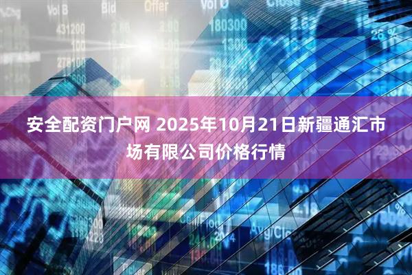 安全配资门户网 2025年10月21日新疆通汇市场有限公司价格行情