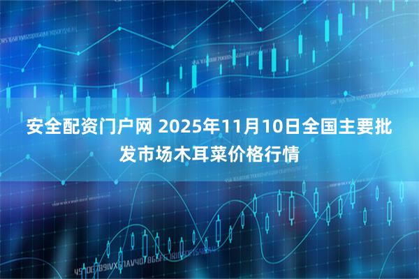 安全配资门户网 2025年11月10日全国主要批发市场木耳菜价格行情