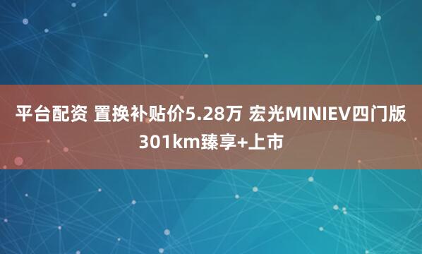 平台配资 置换补贴价5.28万 宏光MINIEV四门版301km臻享+上市