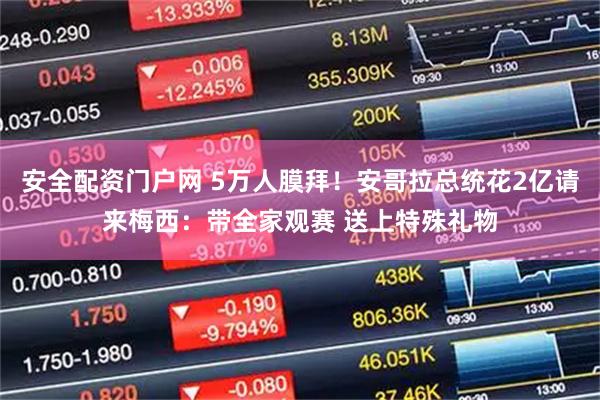 安全配资门户网 5万人膜拜！安哥拉总统花2亿请来梅西：带全家观赛 送上特殊礼物