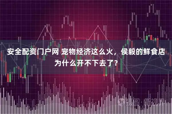 安全配资门户网 宠物经济这么火，侯毅的鲜食店为什么开不下去了？