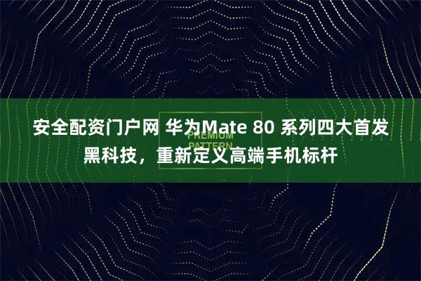 安全配资门户网 华为Mate 80 系列四大首发黑科技，重新定义高端手机标杆