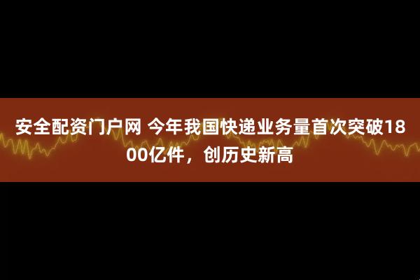 安全配资门户网 今年我国快递业务量首次突破1800亿件，创历史新高