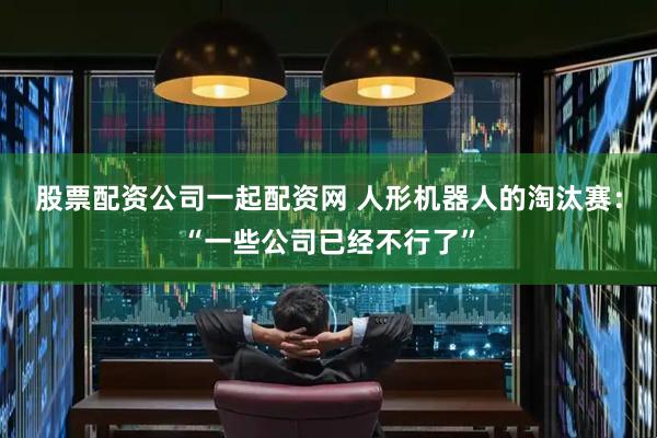 股票配资公司一起配资网 人形机器人的淘汰赛：“一些公司已经不行了”