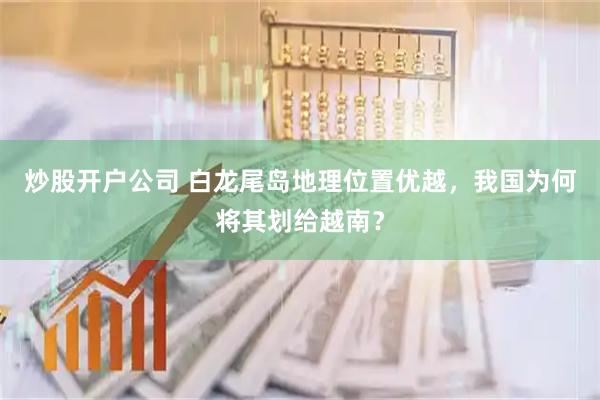 炒股开户公司 白龙尾岛地理位置优越，我国为何将其划给越南？
