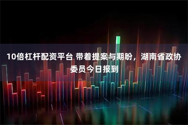 10倍杠杆配资平台 带着提案与期盼，湖南省政协委员今日报到