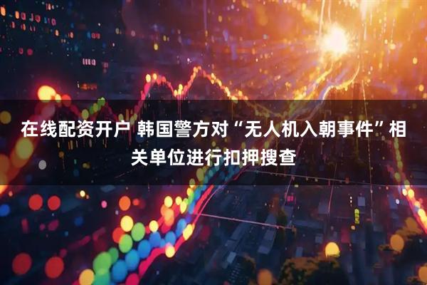 在线配资开户 韩国警方对“无人机入朝事件”相关单位进行扣押搜查