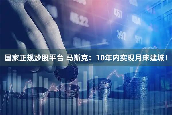 国家正规炒股平台 马斯克：10年内实现月球建城！