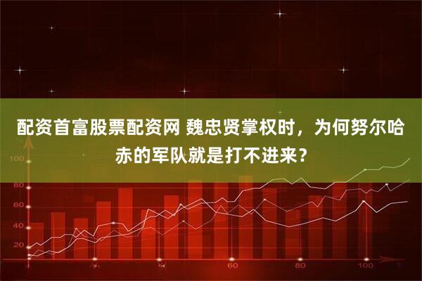 配资首富股票配资网 魏忠贤掌权时，为何努尔哈赤的军队就是打不进来？