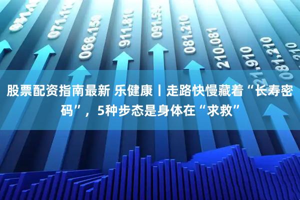 股票配资指南最新 乐健康丨走路快慢藏着“长寿密码”，5种步态是身体在“求救”