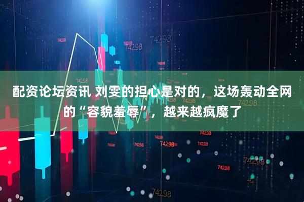 配资论坛资讯 刘雯的担心是对的，这场轰动全网的“容貌羞辱”，越来越疯魔了