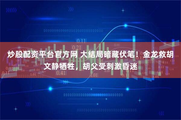 炒股配资平台官方网 大结局暗藏伏笔！金龙救胡文静牺牲，胡父受刺激昏迷