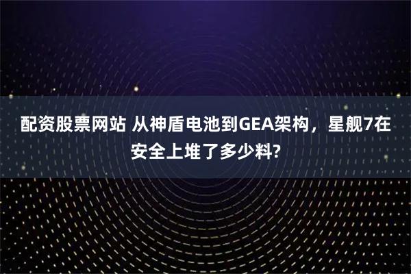 配资股票网站 从神盾电池到GEA架构，星舰7在安全上堆了多少料?