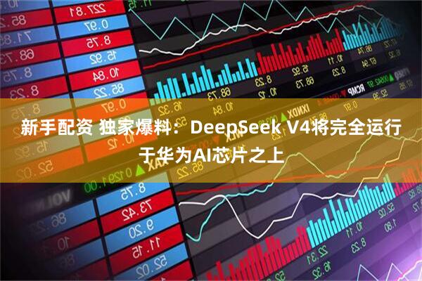 新手配资 独家爆料：DeepSeek V4将完全运行于华为AI芯片之上
