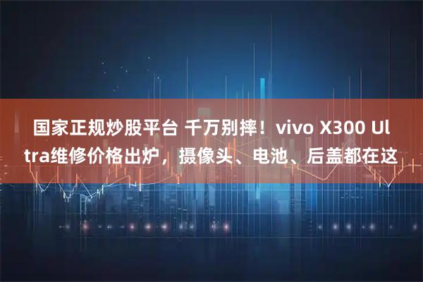 国家正规炒股平台 千万别摔！vivo X300 Ultra维修价格出炉，摄像头、电池、后盖都在这